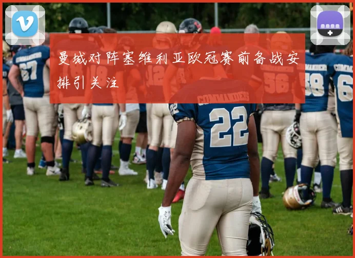 曼城对阵塞维利亚欧冠赛前备战安排引关注