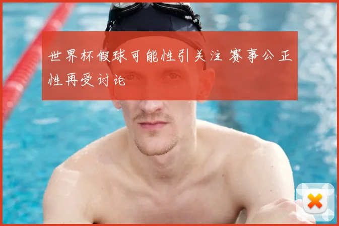 世界杯假球可能性引关注 赛事公正性再受讨论