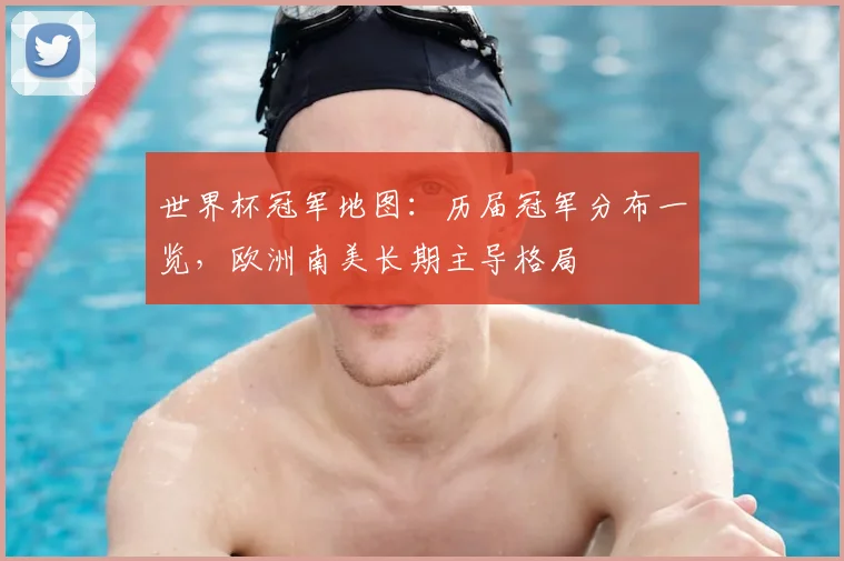 世界杯冠军地图：历届冠军分布一览，欧洲南美长期主导格局