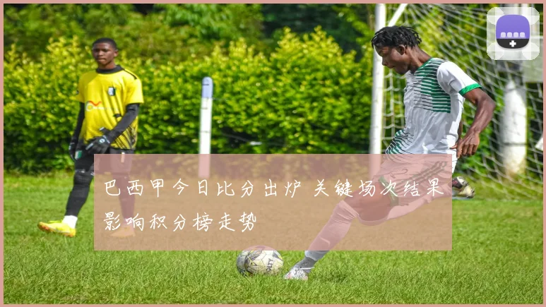 巴西甲今日比分出炉 关键场次结果影响积分榜走势