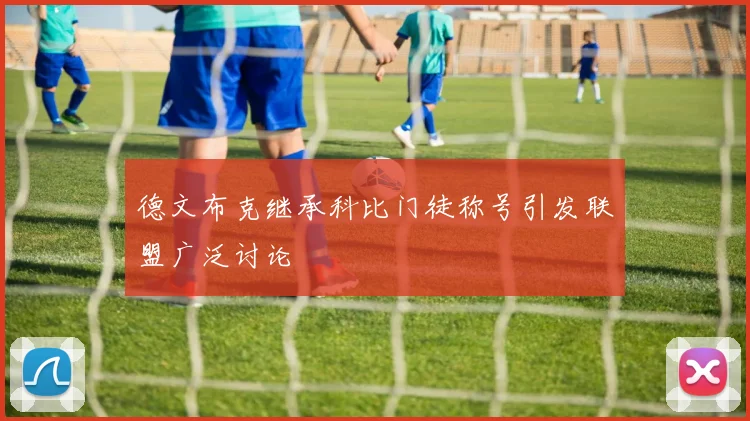 德文布克继承科比门徒称号引发联盟广泛讨论