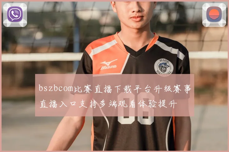 bszbcom比赛直播下载平台升级赛事直播入口支持多端观看体验提升
