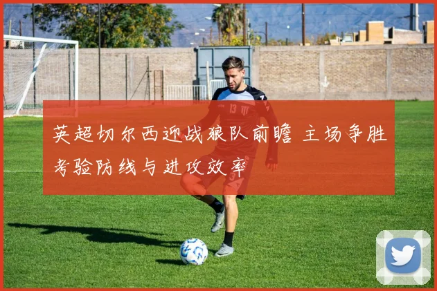 英超切尔西迎战狼队前瞻 主场争胜考验防线与进攻效率
