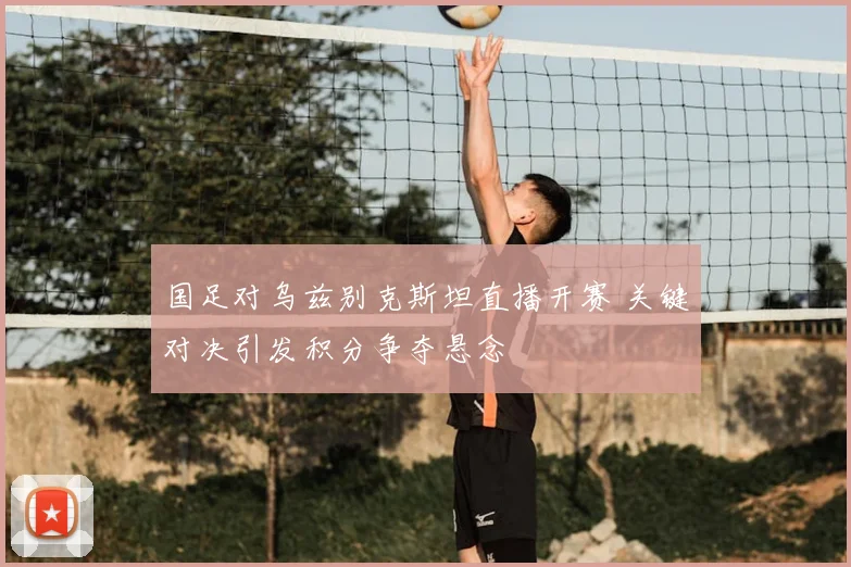 国足对乌兹别克斯坦直播开赛 关键对决引发积分争夺悬念