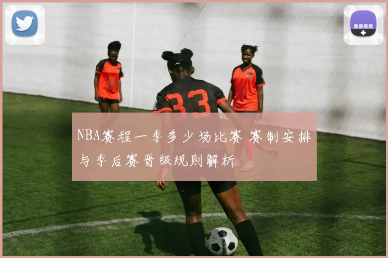 NBA赛程一季多少场比赛 赛制安排与季后赛晋级规则解析