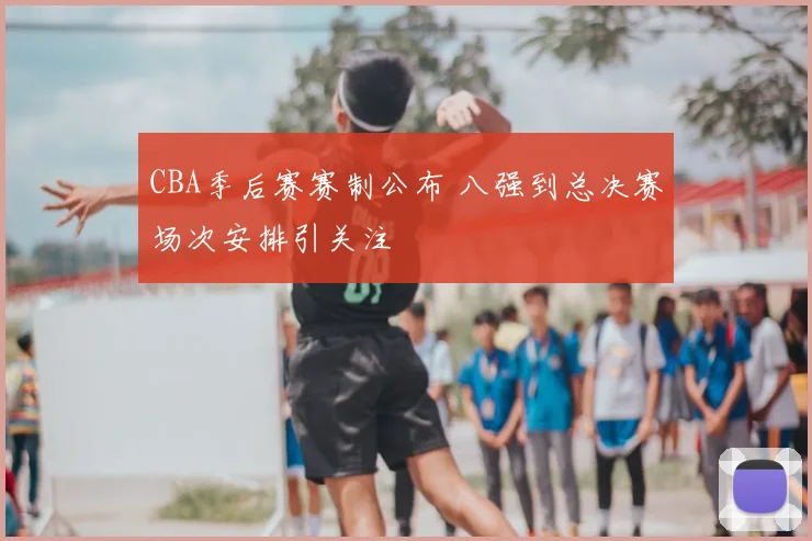 CBA季后赛赛制公布 八强到总决赛场次安排引关注