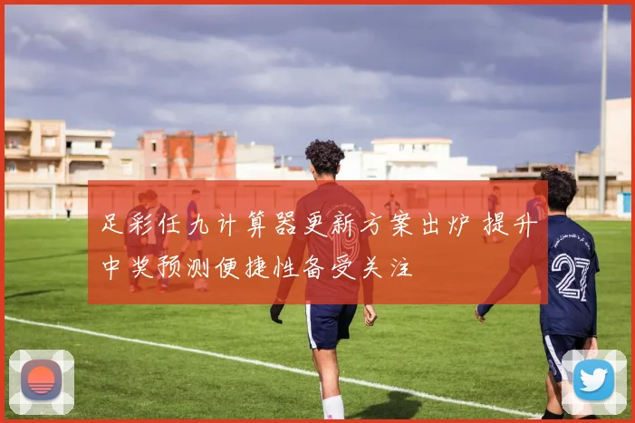 足彩任九计算器更新方案出炉 提升中奖预测便捷性备受关注