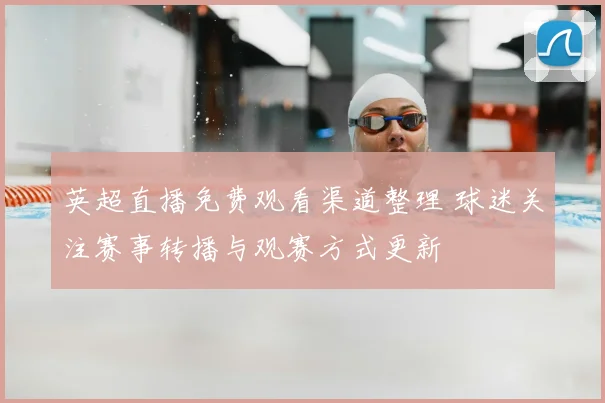 英超直播免费观看渠道整理 球迷关注赛事转播与观赛方式更新