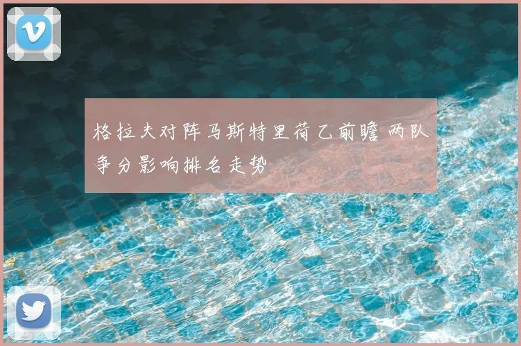 格拉夫对阵马斯特里荷乙前瞻 两队争分影响排名走势