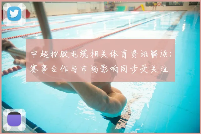 中超控股电缆相关体育资讯解读:赛事合作与市场影响同步受关注
