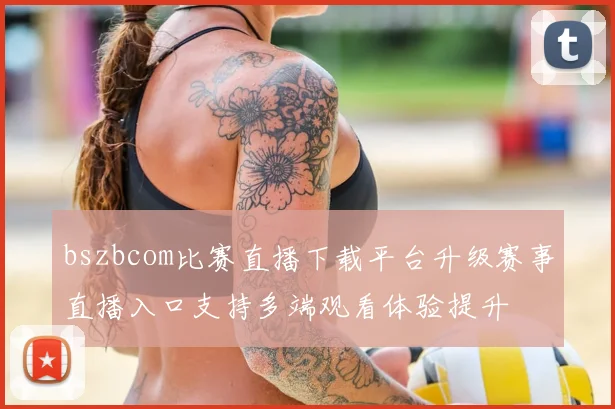 bszbcom比赛直播下载平台升级赛事直播入口支持多端观看体验提升
