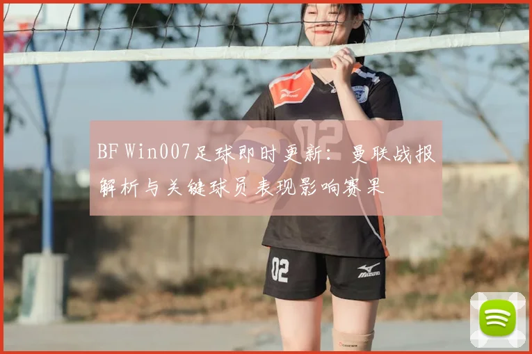 BF Win007足球即时更新：曼联战报解析与关键球员表现影响赛果
