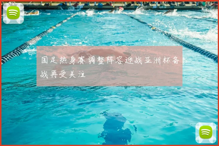 国足热身赛调整阵容迎战亚洲杯备战再受关注