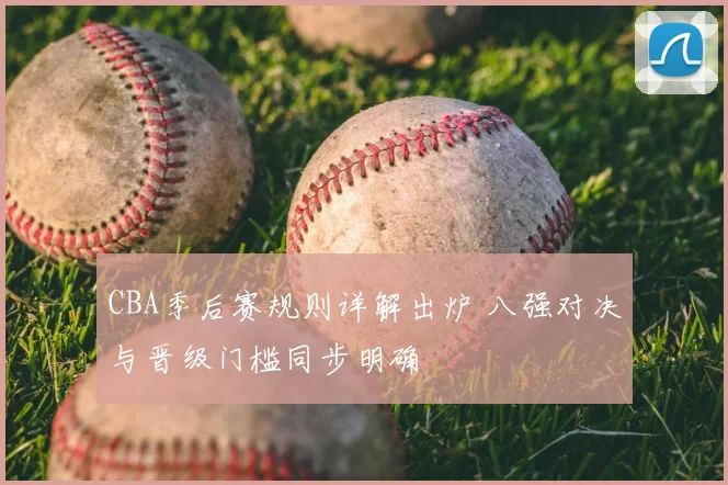 CBA季后赛规则详解出炉 八强对决与晋级门槛同步明确
