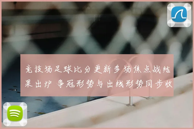 竞技场足球比分更新多场焦点战结果出炉 争冠形势与出线形势同步收紧