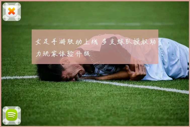 女足手游联动上线 多支球队授权助力玩家体验升级