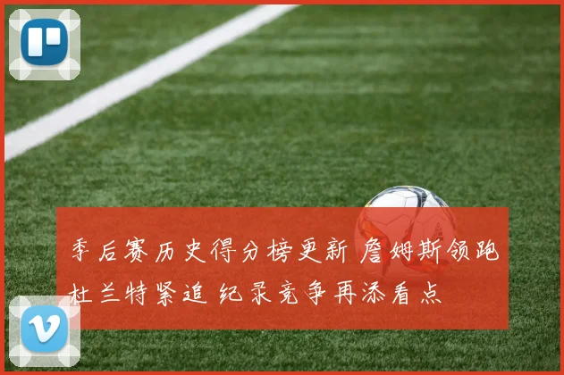 季后赛历史得分榜更新 詹姆斯领跑杜兰特紧追 纪录竞争再添看点