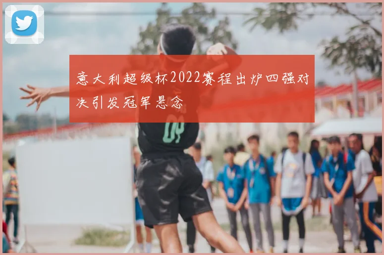 意大利超级杯2022赛程出炉四强对决引发冠军悬念