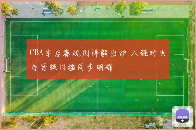 CBA季后赛规则详解出炉 八强对决与晋级门槛同步明确