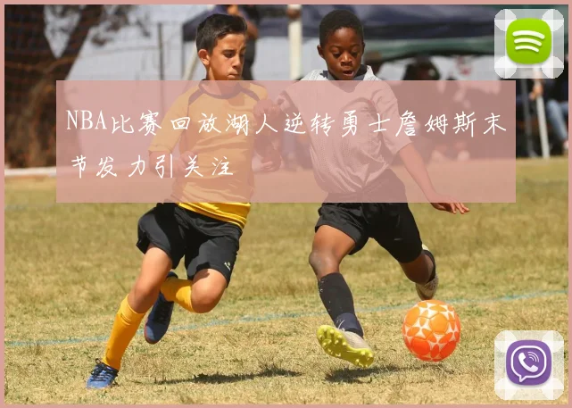 NBA比赛回放湖人逆转勇士詹姆斯末节发力引关注