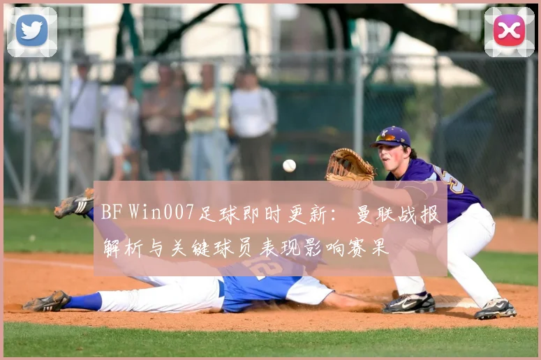 BF Win007足球即时更新:曼联战报解析与关键球员表现影响赛果