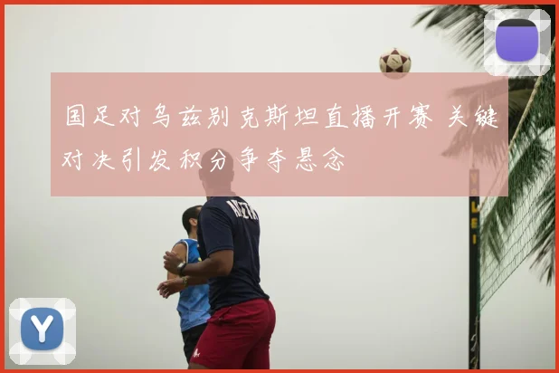 国足对乌兹别克斯坦直播开赛 关键对决引发积分争夺悬念