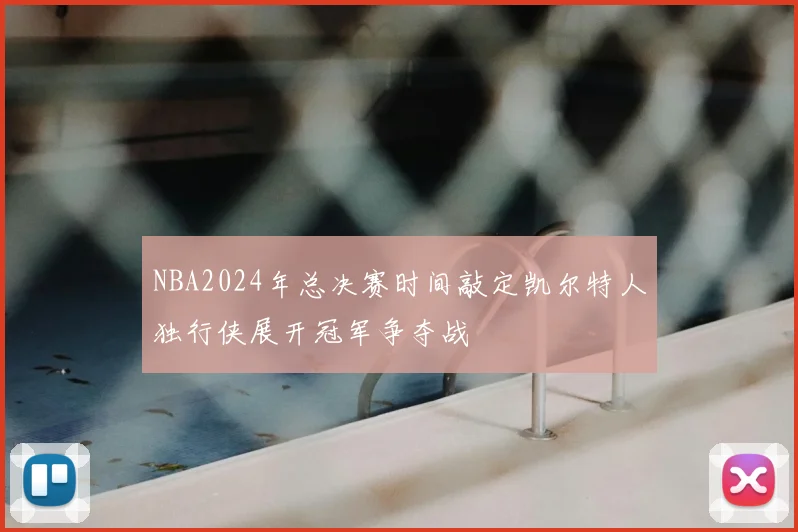 NBA2024年总决赛时间敲定凯尔特人独行侠展开冠军争夺战