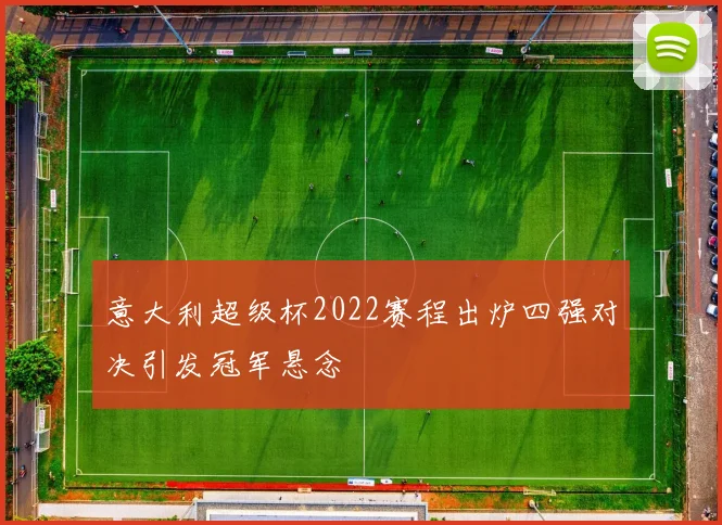 意大利超级杯2022赛程出炉四强对决引发冠军悬念