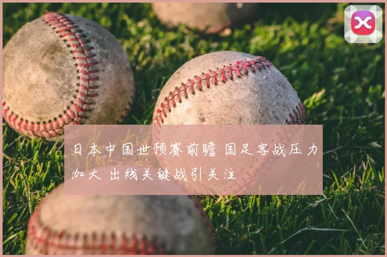 日本中国世预赛前瞻 国足客战压力加大 出线关键战引关注