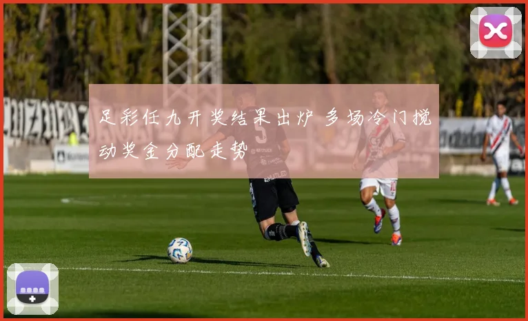 足彩任九开奖结果出炉 多场冷门搅动奖金分配走势
