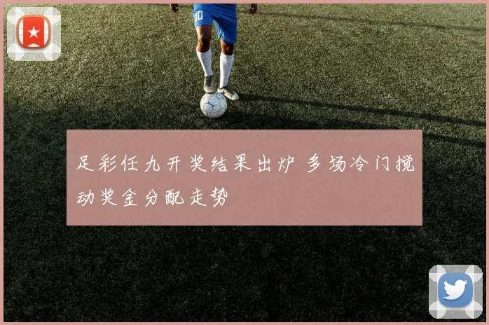 足彩任九开奖结果出炉 多场冷门搅动奖金分配走势